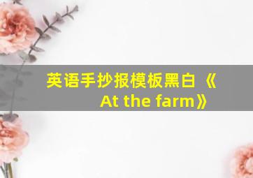 英语手抄报模板黑白 《At the farm》